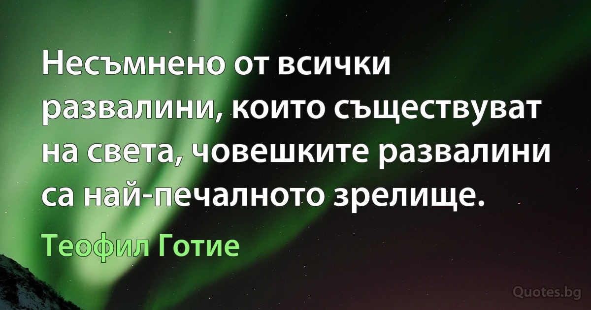 Несъмнено от всички развалини, които съществуват на света, човешките развалини са най-печалното зрелище. (Теофил Готие)