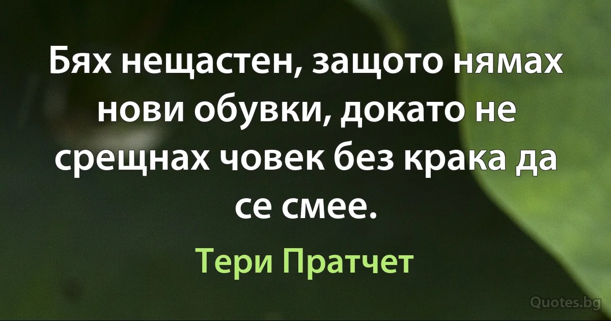 Бях нещастен, защото нямах нови обувки, докато не срещнах човек без крака да се смее. (Тери Пратчет)