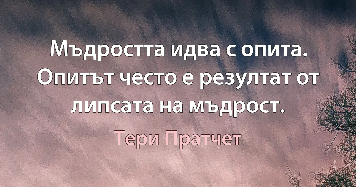 Мъдростта идва с опита. Опитът често е резултат от липсата на мъдрост. (Тери Пратчет)