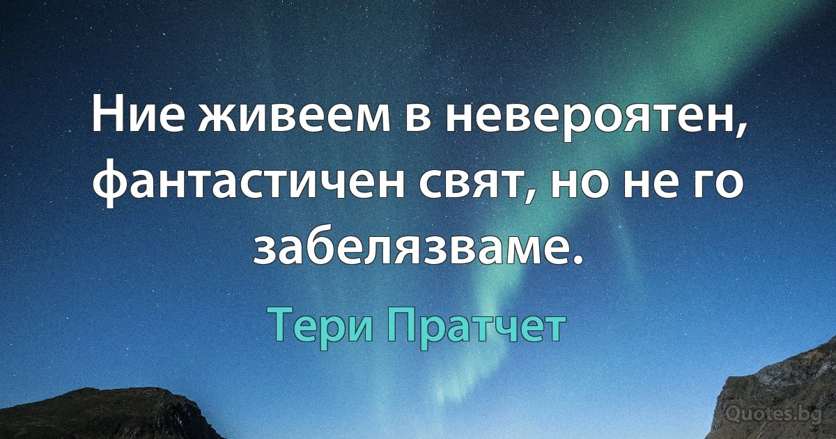 Ние живеем в невероятен, фантастичен свят, но не го забелязваме. (Тери Пратчет)