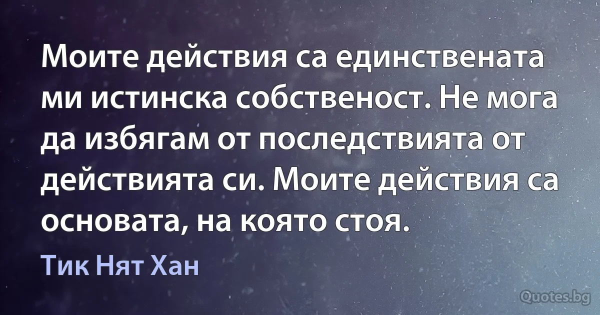 Моите действия са единствената ми истинска собственост. Не мога да избягам от последствията от действията си. Моите действия са основата, на която стоя. (Тик Нят Хан)