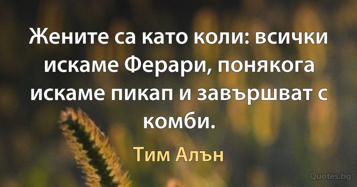 Жените са като коли: всички искаме Ферари, понякога искаме пикап и завършват с комби. (Тим Алън)