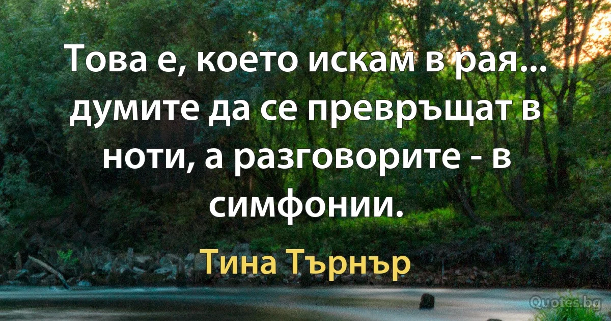 Това е, което искам в рая... думите да се превръщат в ноти, а разговорите - в симфонии. (Тина Търнър)