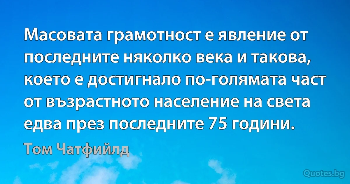 Масовата грамотност е явление от последните няколко века и такова, което е достигнало по-голямата част от възрастното население на света едва през последните 75 години. (Том Чатфийлд)