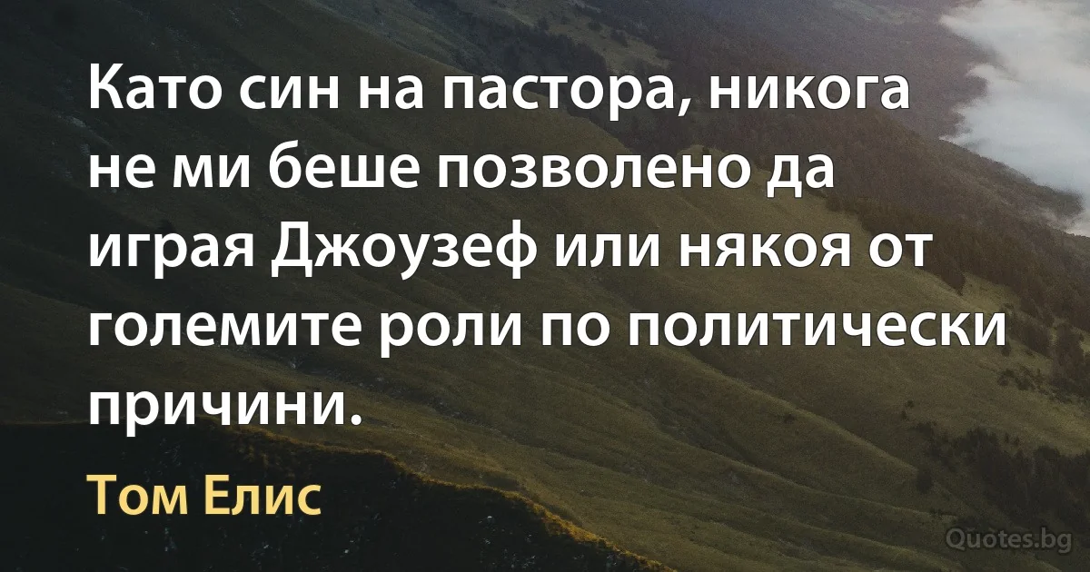 Като син на пастора, никога не ми беше позволено да играя Джоузеф или някоя от големите роли по политически причини. (Том Елис)