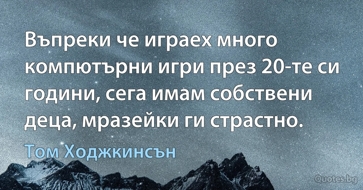 Въпреки че играех много компютърни игри през 20-те си години, сега имам собствени деца, мразейки ги страстно. (Том Ходжкинсън)