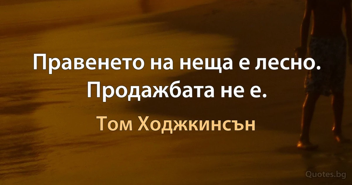 Правенето на неща е лесно. Продажбата не е. (Том Ходжкинсън)