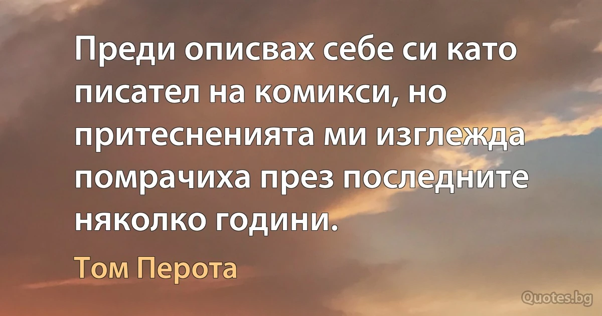 Преди описвах себе си като писател на комикси, но притесненията ми изглежда помрачиха през последните няколко години. (Том Перота)