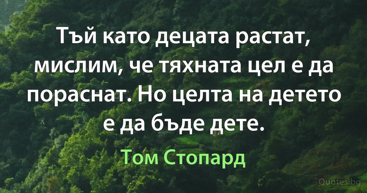 Тъй като децата растат, мислим, че тяхната цел е да пораснат. Но целта на детето е да бъде дете. (Том Стопард)