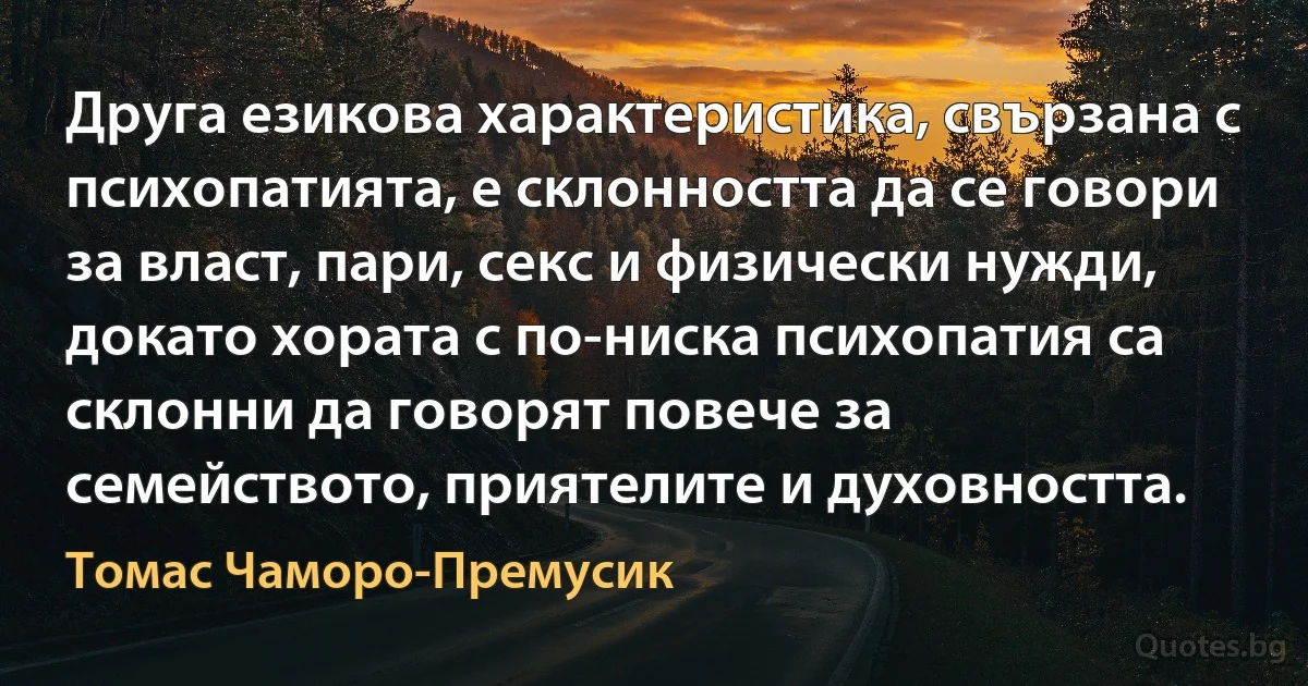 Друга езикова характеристика, свързана с психопатията, е склонността да се говори за власт, пари, секс и физически нужди, докато хората с по-ниска психопатия са склонни да говорят повече за семейството, приятелите и духовността. (Томас Чаморо-Премусик)