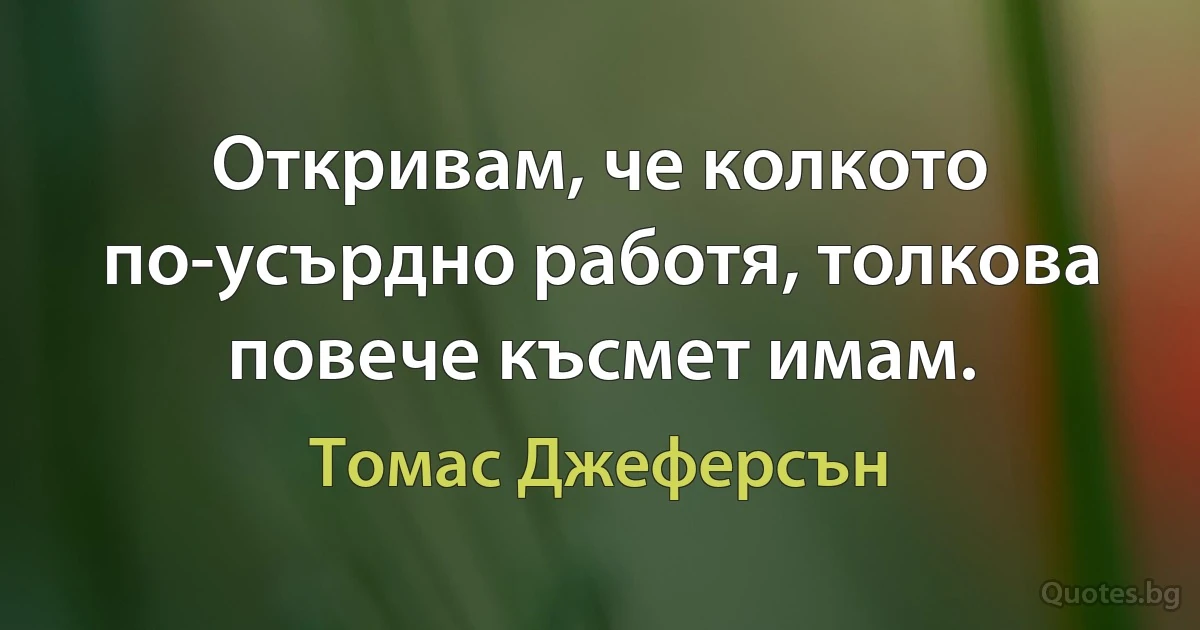 Откривам, че колкото по-усърдно работя, толкова повече късмет имам. (Томас Джеферсън)