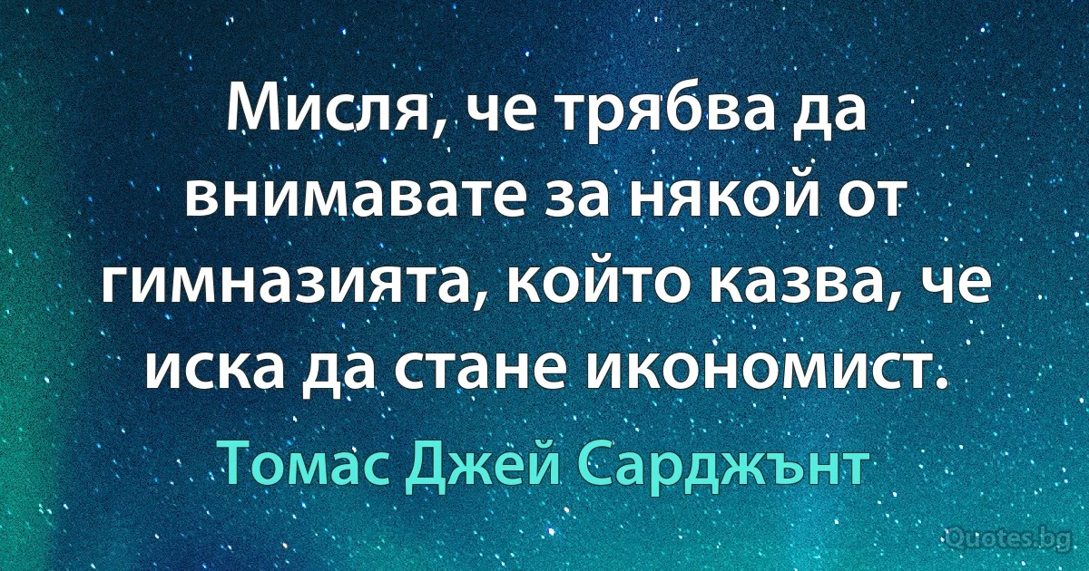 Мисля, че трябва да внимавате за някой от гимназията, който казва, че иска да стане икономист. (Томас Джей Сарджънт)