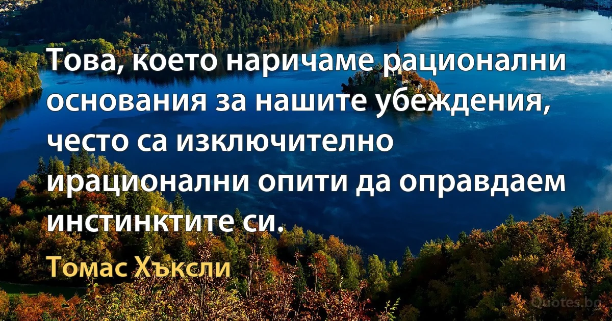 Това, което наричаме рационални основания за нашите убеждения, често са изключително ирационални опити да оправдаем инстинктите си. (Томас Хъксли)