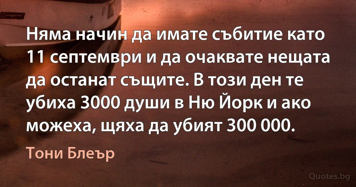 Няма начин да имате събитие като 11 септември и да очаквате нещата да останат същите. В този ден те убиха 3000 души в Ню Йорк и ако можеха, щяха да убият 300 000. (Тони Блеър)