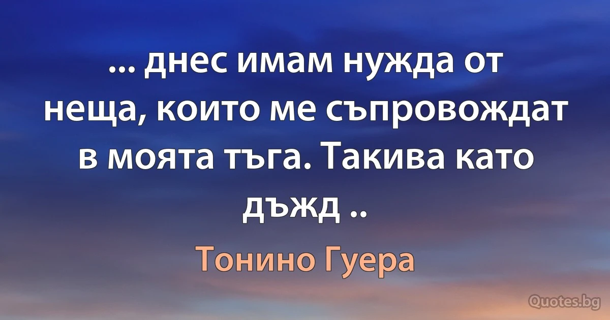 ... днес имам нужда от неща, които ме съпровождат в моята тъга. Такива като дъжд .. (Тонино Гуера)