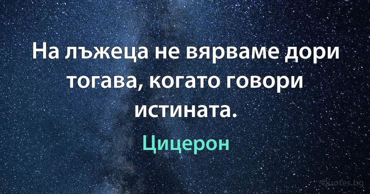 На лъжеца не вярваме дори тогава, когато говори истината. (Цицерон)