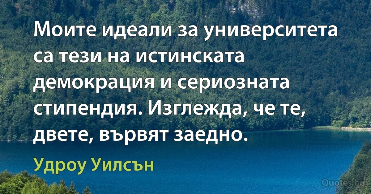 Моите идеали за университета са тези на истинската демокрация и сериозната стипендия. Изглежда, че те, двете, вървят заедно. (Удроу Уилсън)