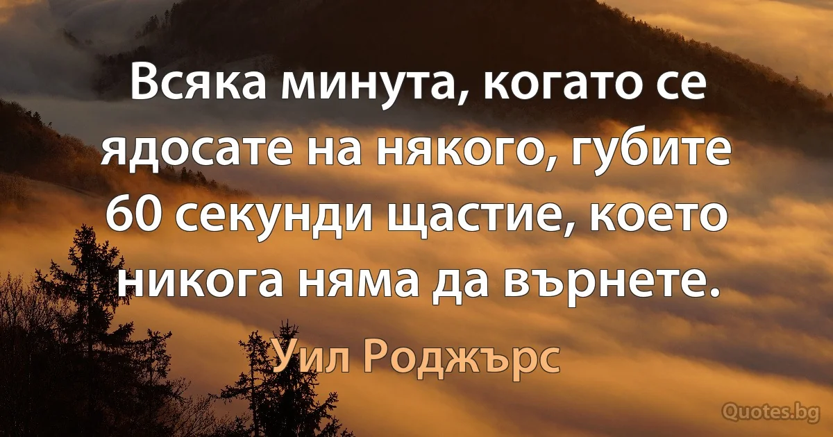 Всяка минута, когато се ядосате на някого, губите 60 секунди щастие, което никога няма да върнете. (Уил Роджърс)