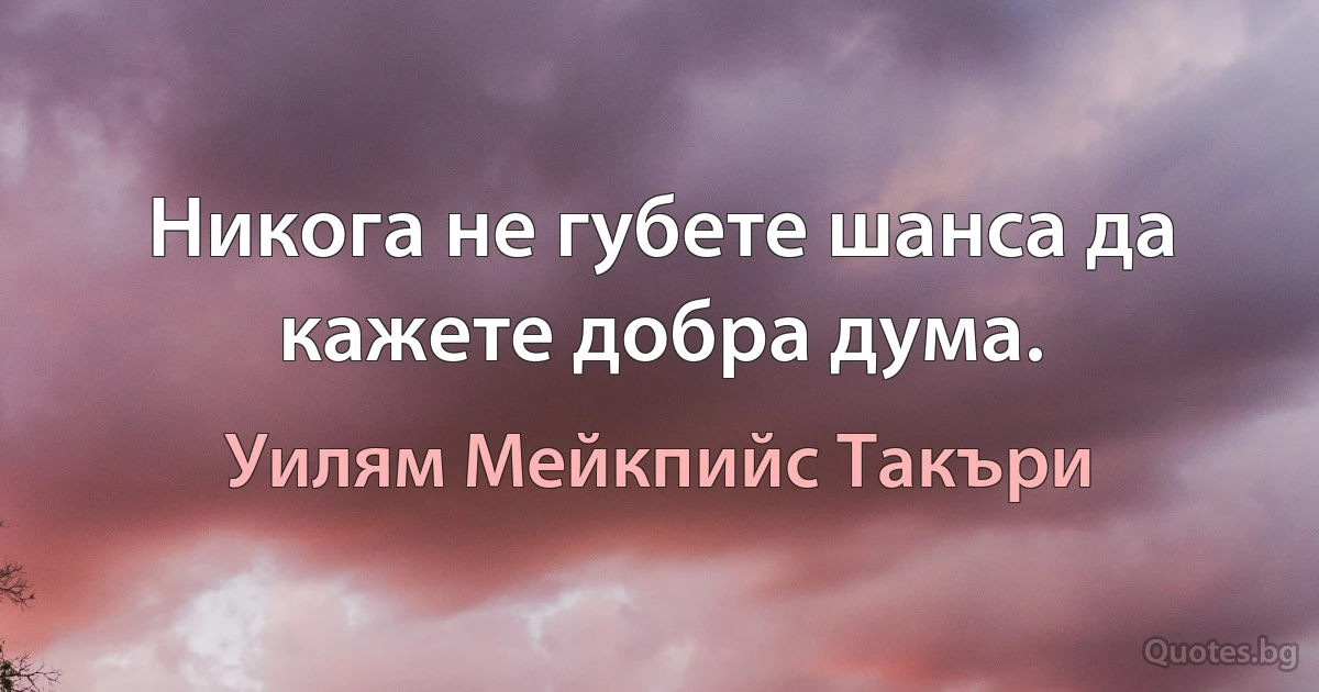 Никога не губете шанса да кажете добра дума. (Уилям Мейкпийс Такъри)