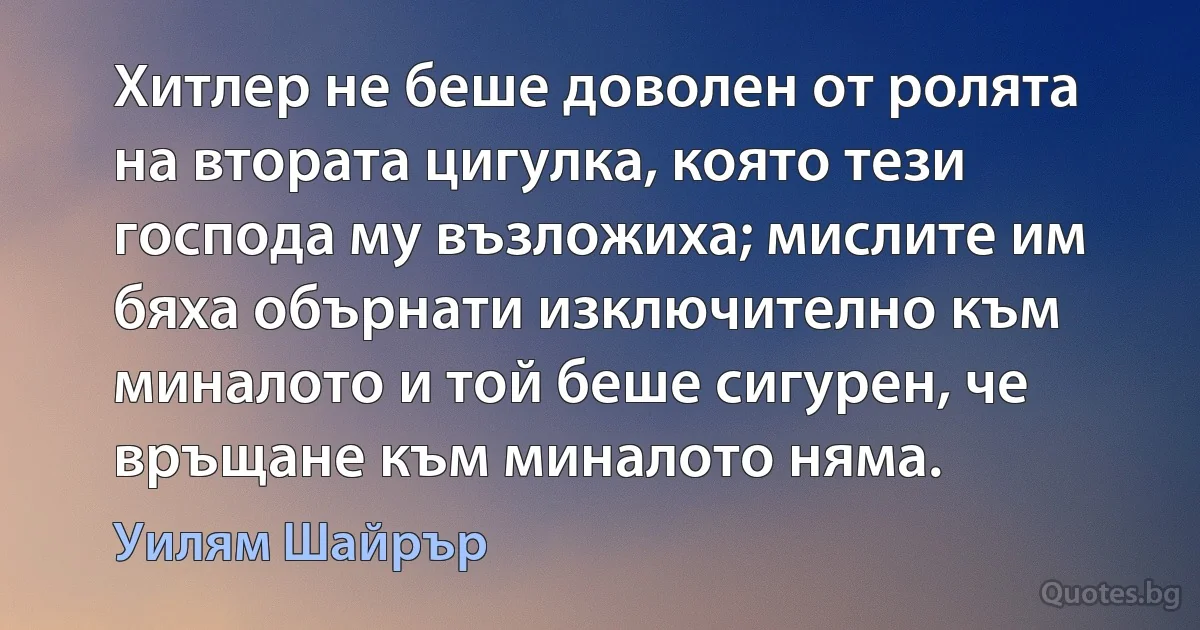 Хитлер не беше доволен от ролята на втората цигулка, която тези господа му възложиха; мислите им бяха обърнати изключително към миналото и той беше сигурен, че връщане към миналото няма. (Уилям Шайрър)