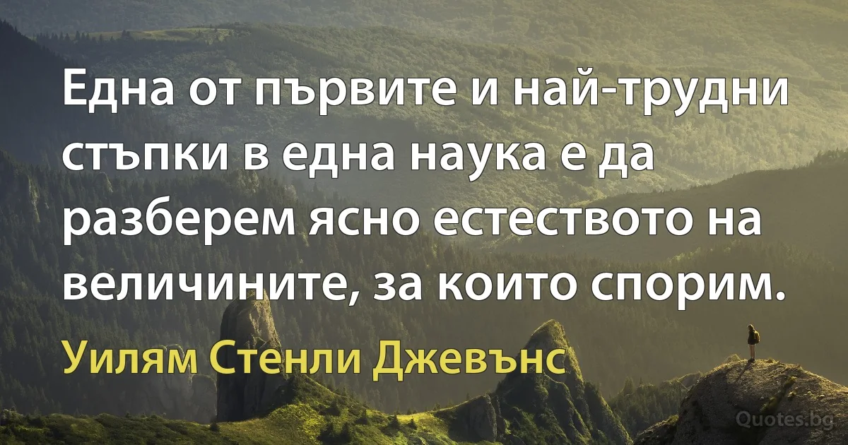 Една от първите и най-трудни стъпки в една наука е да разберем ясно естеството на величините, за които спорим. (Уилям Стенли Джевънс)