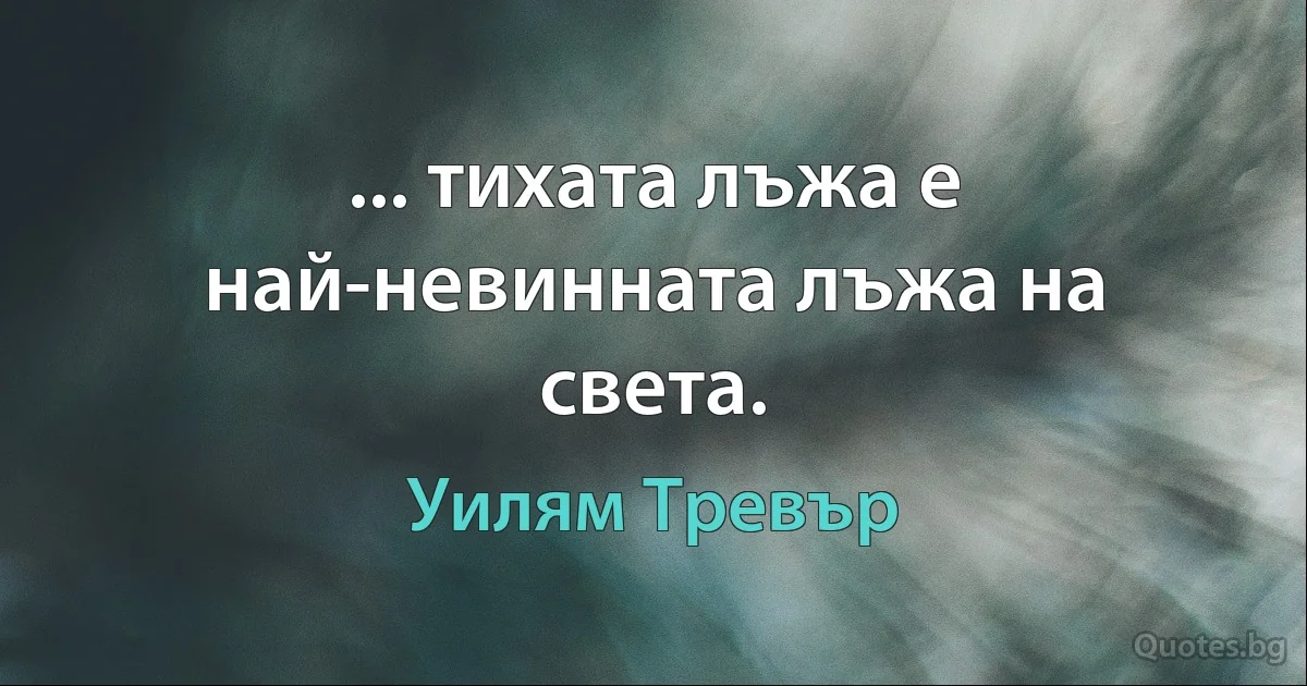 ... тихата лъжа е най-невинната лъжа на света. (Уилям Тревър)