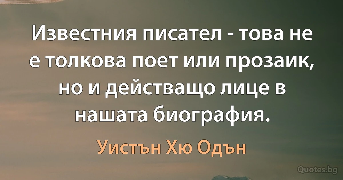 Известния писател - това не е толкова поет или прозаик, но и действащо лице в нашата биография. (Уистън Хю Одън)