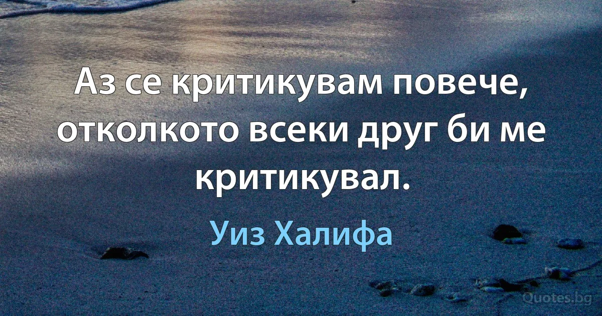 Аз се критикувам повече, отколкото всеки друг би ме критикувал. (Уиз Халифа)