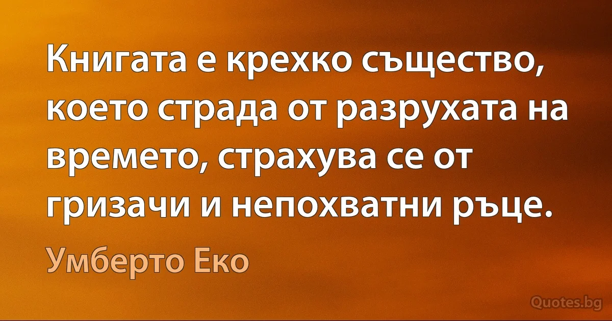 Книгата е крехко същество, което страда от разрухата на времето, страхува се от гризачи и непохватни ръце. (Умберто Еко)