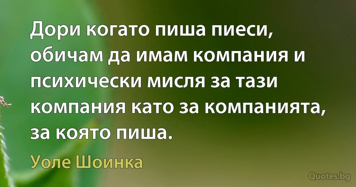 Дори когато пиша пиеси, обичам да имам компания и психически мисля за тази компания като за компанията, за която пиша. (Уоле Шоинка)