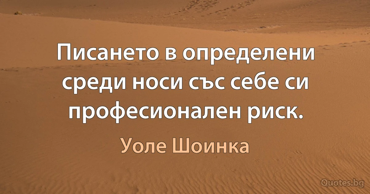 Писането в определени среди носи със себе си професионален риск. (Уоле Шоинка)