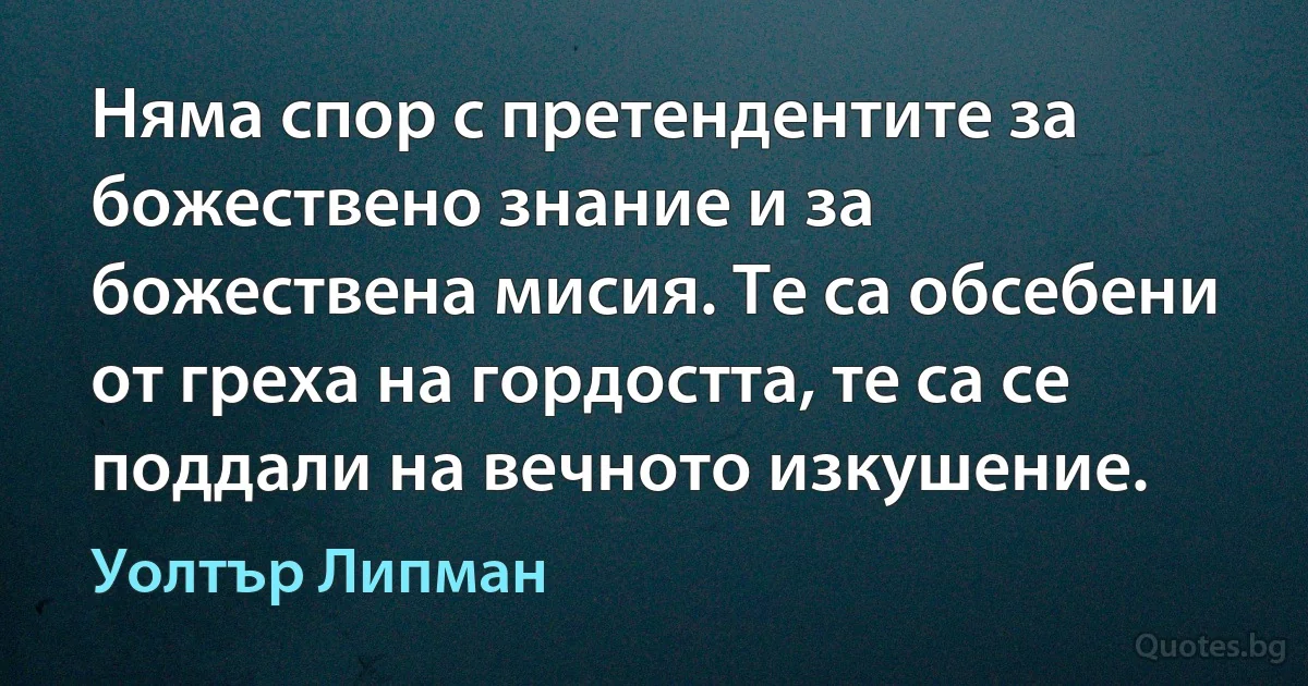 Няма спор с претендентите за божествено знание и за божествена мисия. Те са обсебени от греха на гордостта, те са се поддали на вечното изкушение. (Уолтър Липман)