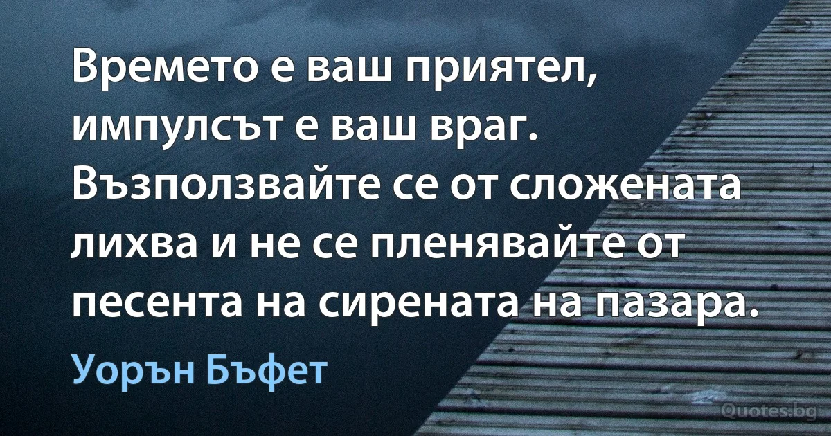 Времето е ваш приятел, импулсът е ваш враг. Възползвайте се от сложената лихва и не се пленявайте от песента на сирената на пазара. (Уорън Бъфет)