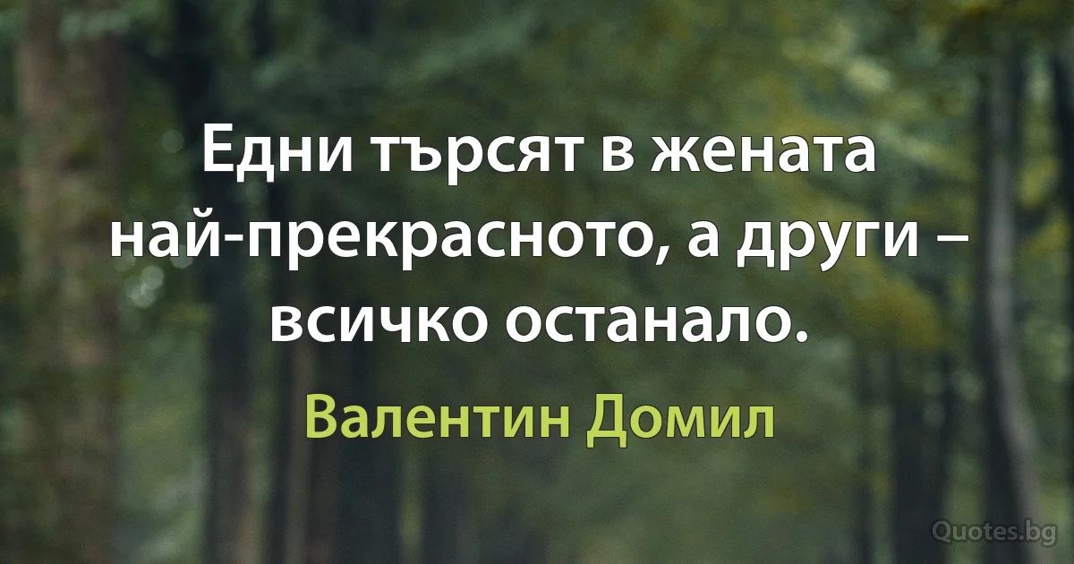 Едни търсят в жената най-прекрасното, а други – всичко останало. (Валентин Домил)