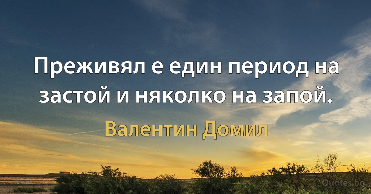 Преживял е един период на застой и няколко на запой. (Валентин Домил)