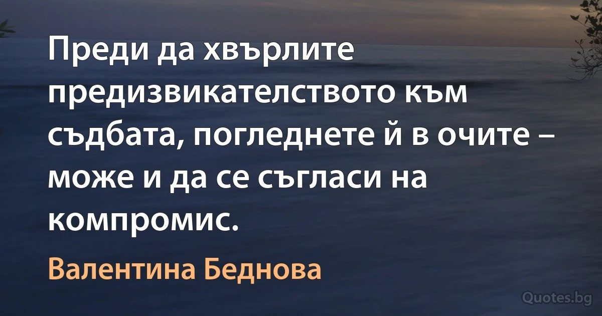 Преди да хвърлите предизвикателството към съдбата, погледнете й в очите – може и да се съгласи на компромис. (Валентина Беднова)