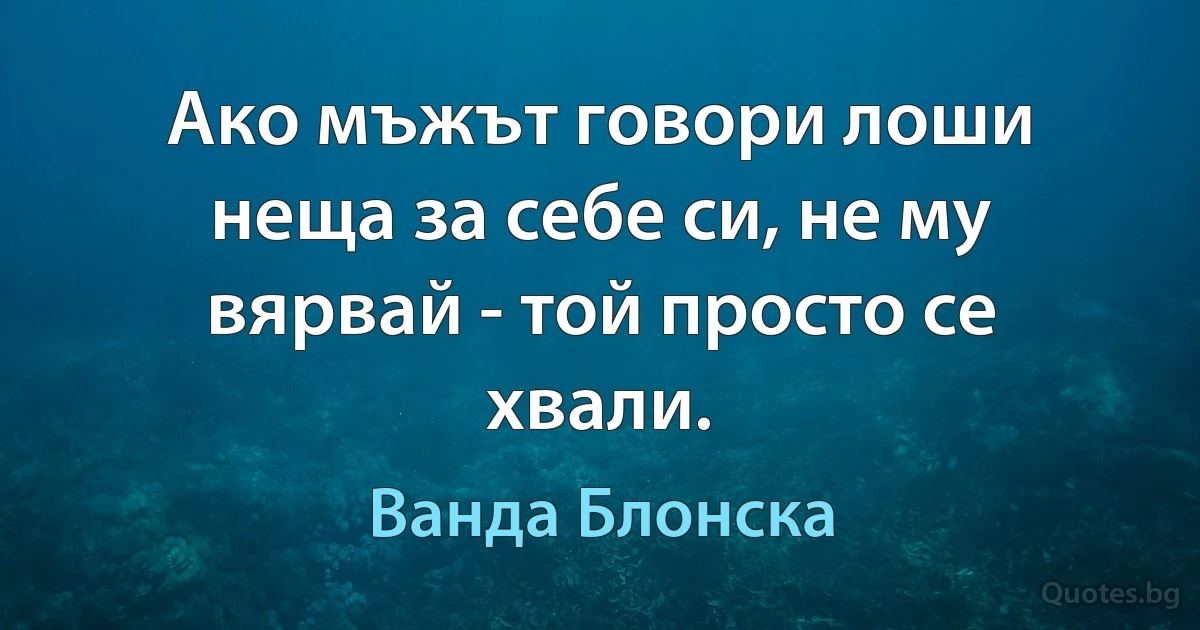 Ако мъжът говори лоши неща за себе си, не му вярвай - той просто се хвали. (Ванда Блонска)