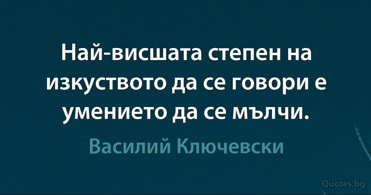 Най-висшата степен на изкуството да се говори е умението да се мълчи. (Василий Ключевски)