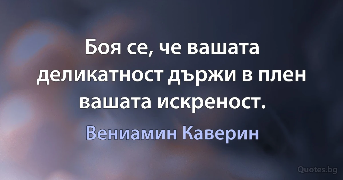 Боя се, че вашата деликатност държи в плен вашата искреност. (Вениамин Каверин)