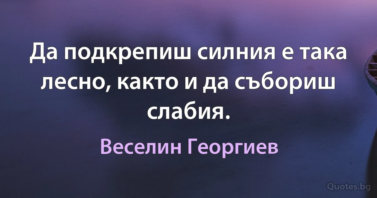 Да подкрепиш силния е така лесно, както и да събориш слабия. (Веселин Георгиев)