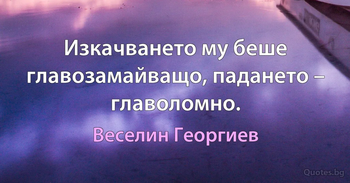 Изкачването му беше главозамайващо, падането – главоломно. (Веселин Георгиев)