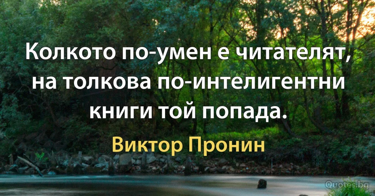 Колкото по-умен е читателят, на толкова по-интелигентни книги той попада. (Виктор Пронин)