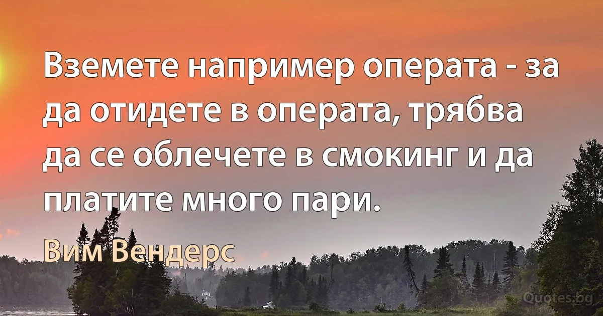 Вземете например операта - за да отидете в операта, трябва да се облечете в смокинг и да платите много пари. (Вим Вендерс)