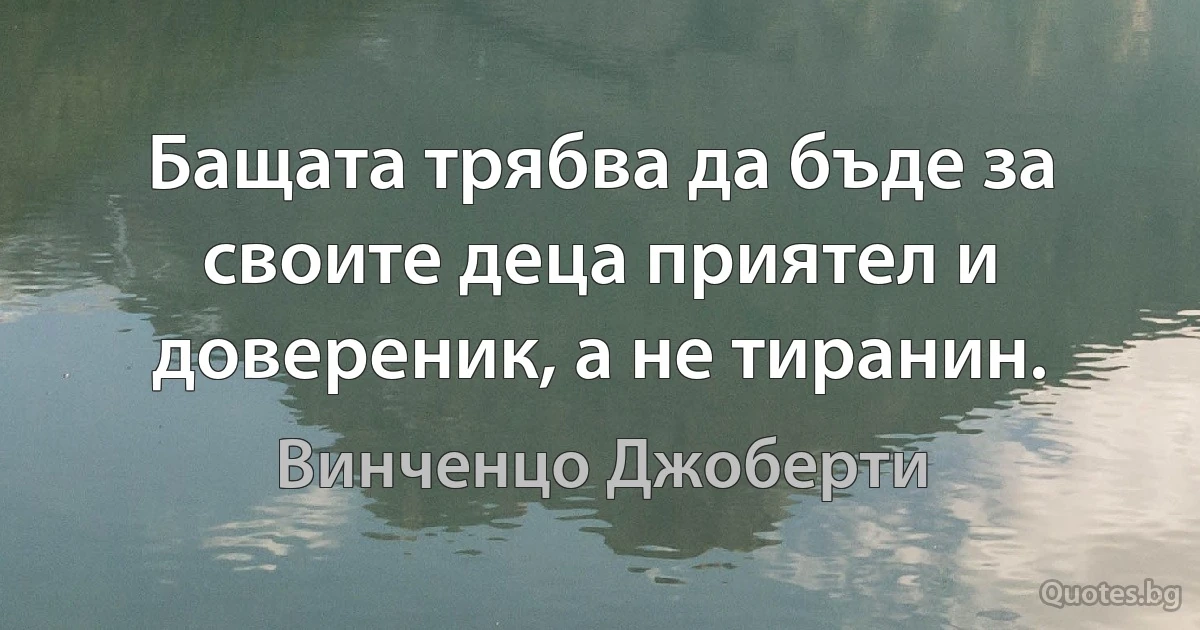 Бащата трябва да бъде за своите деца приятел и довереник, а не тиранин. (Винченцо Джоберти)