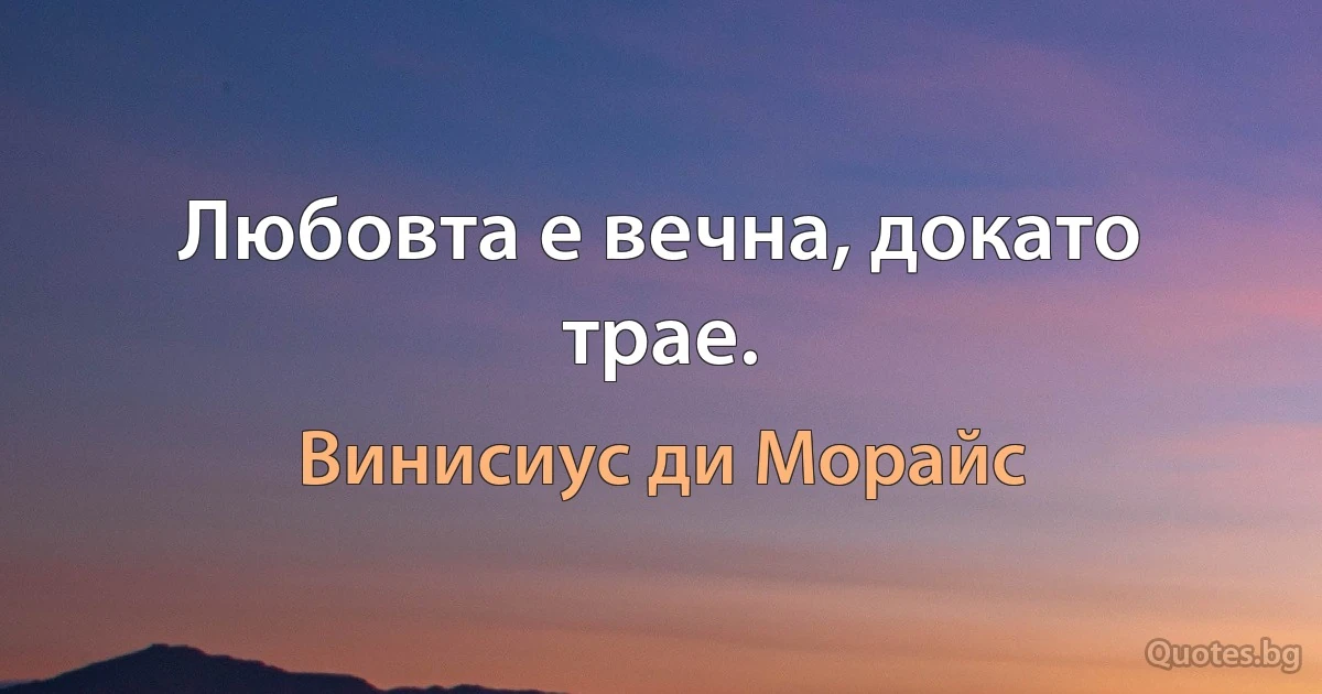 Любовта е вечна, докато трае. (Винисиус ди Морайс)