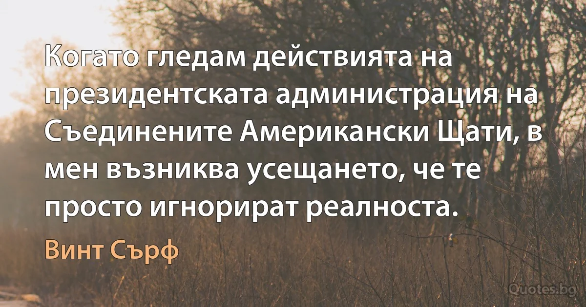 Когато гледам действията на президентската администрация на Съединените Американски Щати, в мен възниква усещането, че те просто игнорират реалноста. (Винт Сърф)