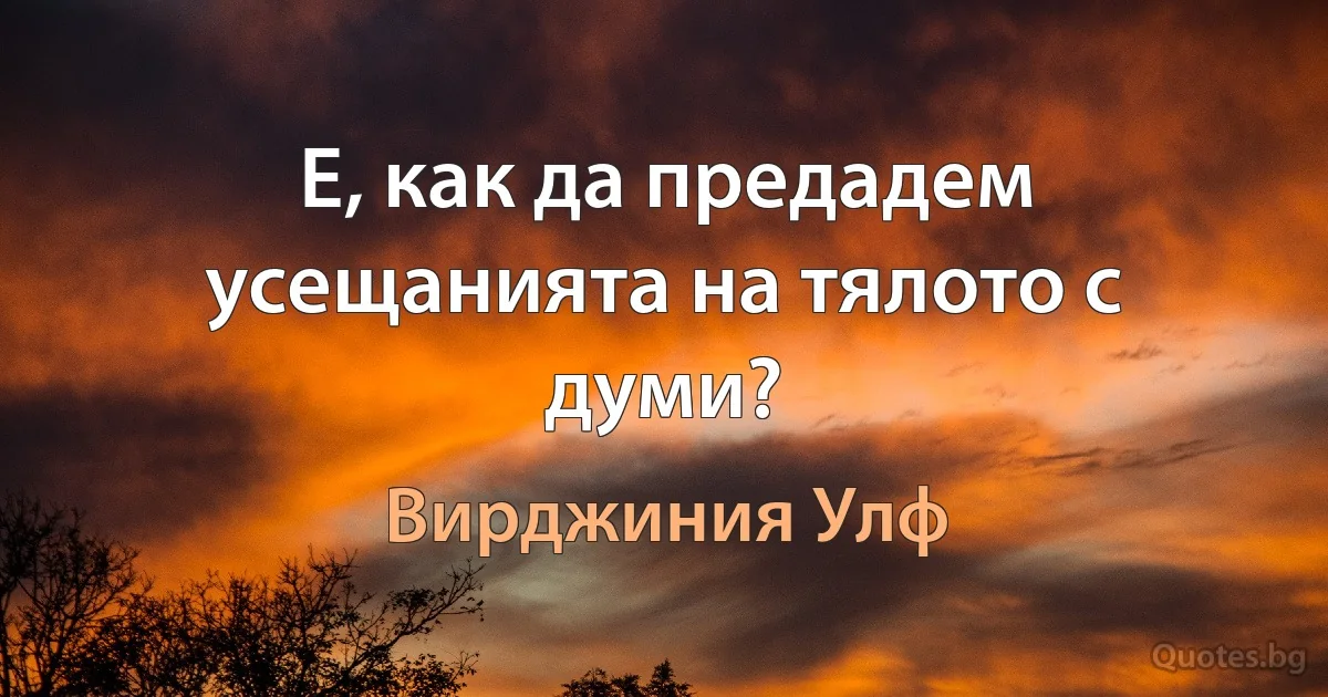 Е, как да предадем усещанията на тялото с думи? (Вирджиния Улф)