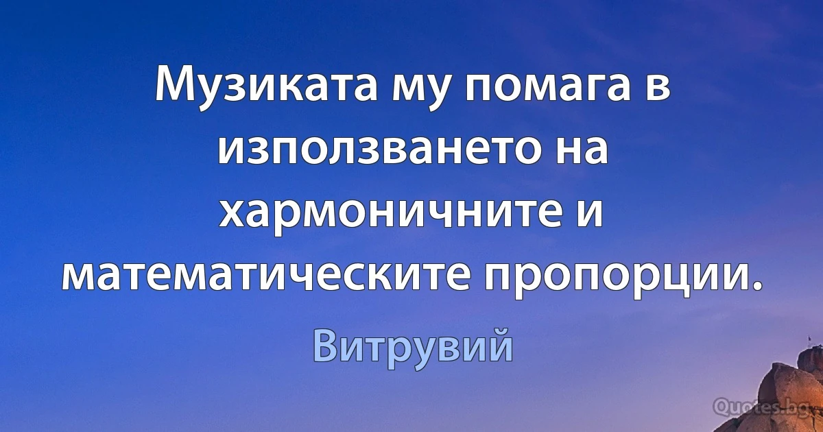 Музиката му помага в използването на хармоничните и математическите пропорции. (Витрувий)