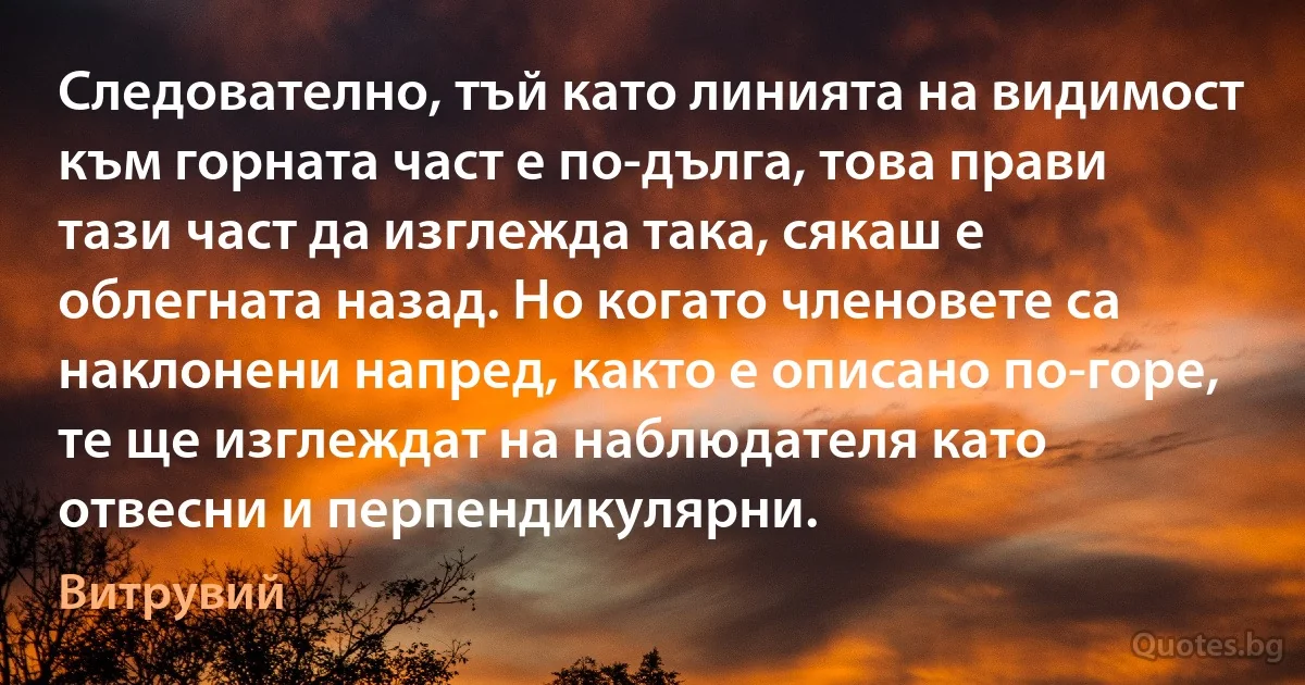 Следователно, тъй като линията на видимост към горната част е по-дълга, това прави тази част да изглежда така, сякаш е облегната назад. Но когато членовете са наклонени напред, както е описано по-горе, те ще изглеждат на наблюдателя като отвесни и перпендикулярни. (Витрувий)