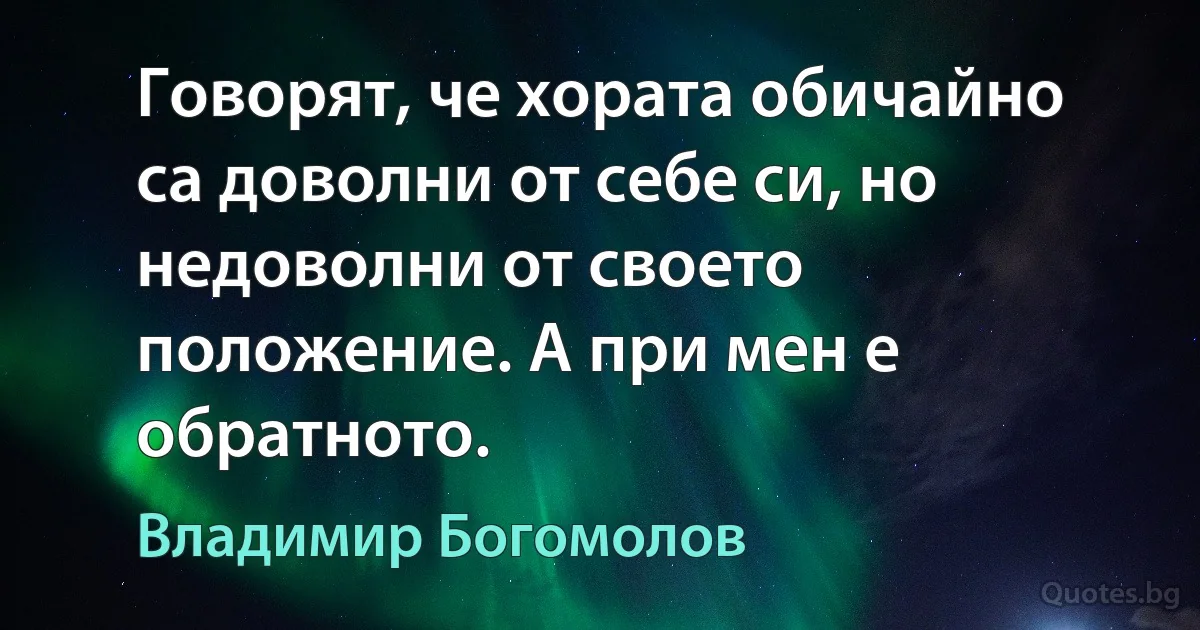 Говорят, че хората обичайно са доволни от себе си, но недоволни от своето положение. А при мен е обратното. (Владимир Богомолов)